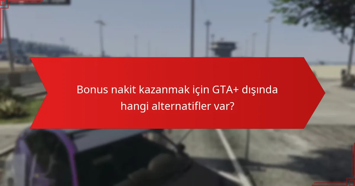 Bonus nakit kazanmak için GTA+ dışında hangi alternatifler var?