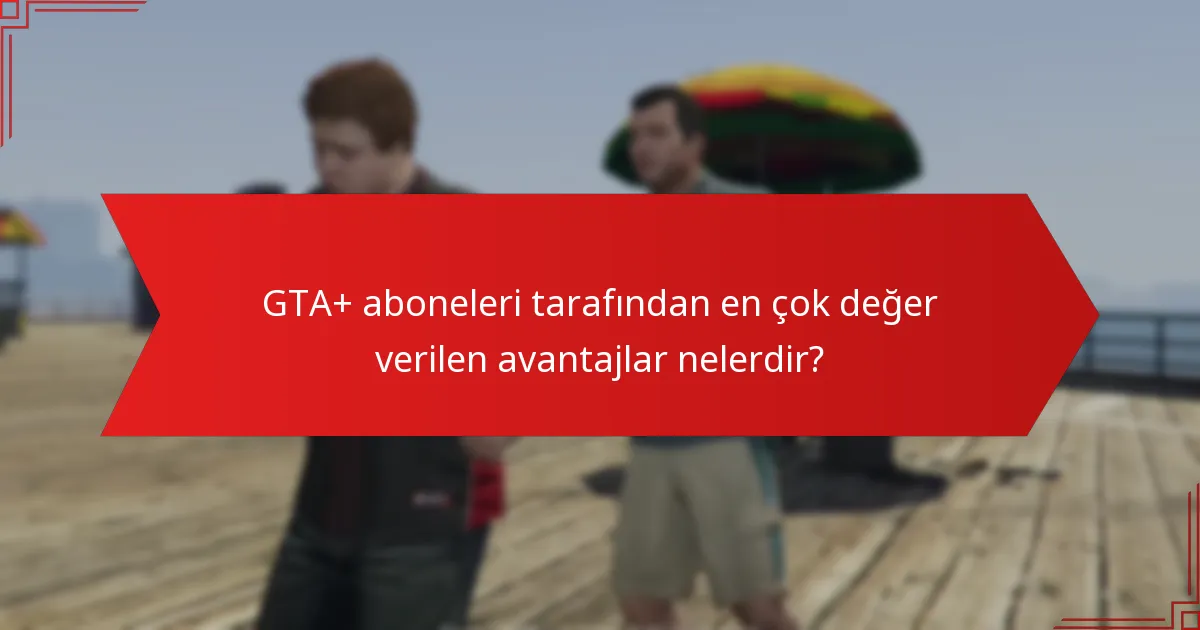 GTA+ aboneleri tarafından en çok değer verilen avantajlar nelerdir?