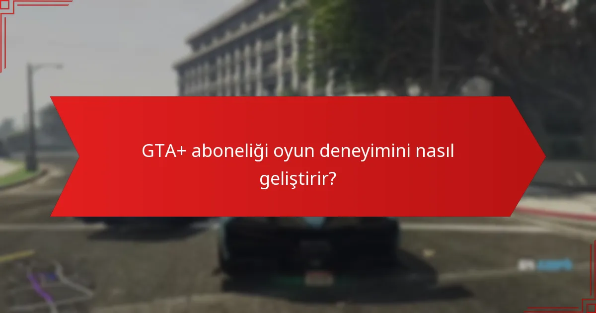 GTA+ aboneliği oyun deneyimini nasıl geliştirir?