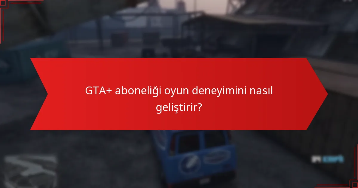 GTA+ aboneliği oyun deneyimini nasıl geliştirir?