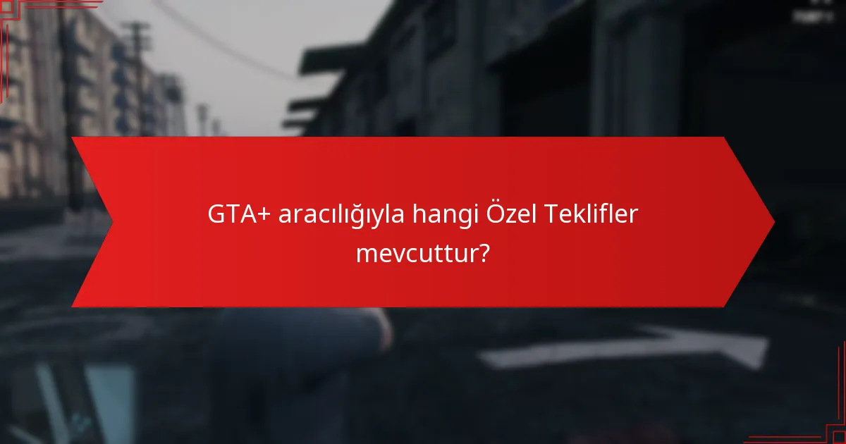 GTA+ aracılığıyla hangi Özel Teklifler mevcuttur?