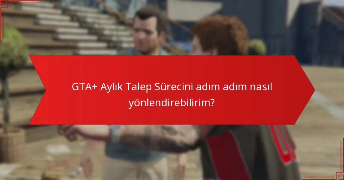 GTA+ Aylık Talep Sürecini adım adım nasıl yönlendirebilirim?
