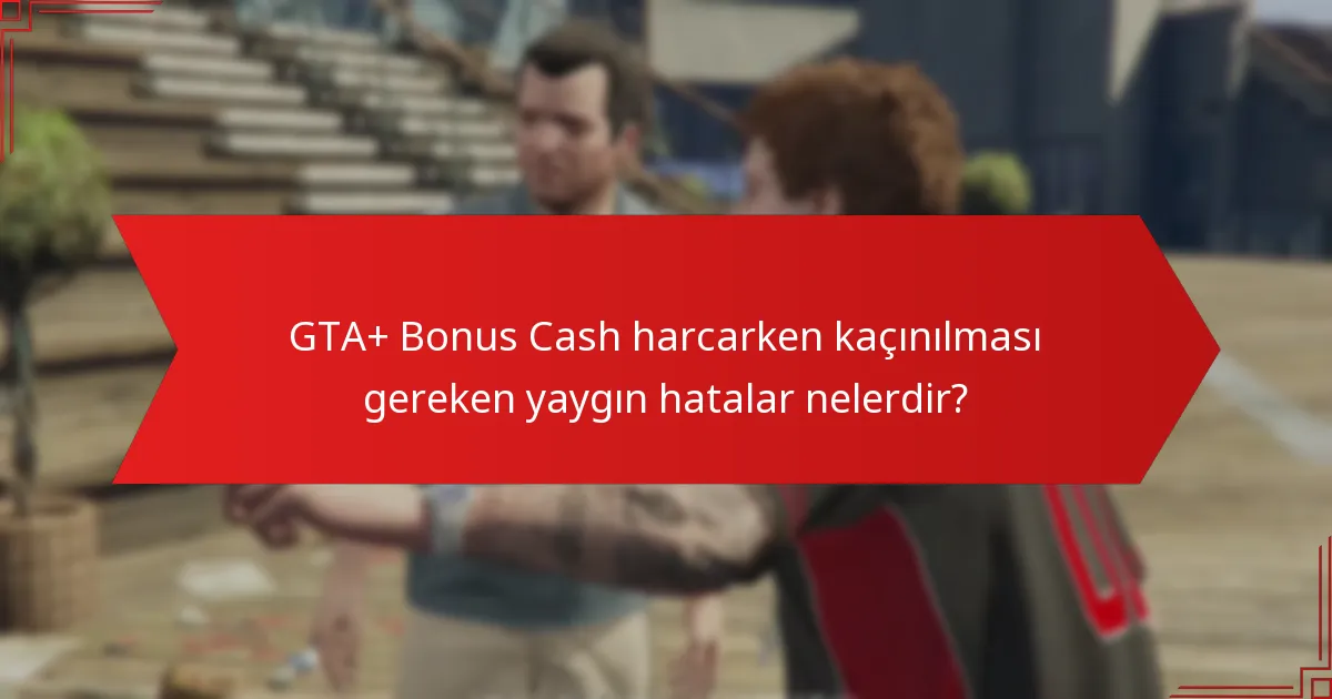 GTA+ Bonus Cash harcarken kaçınılması gereken yaygın hatalar nelerdir?