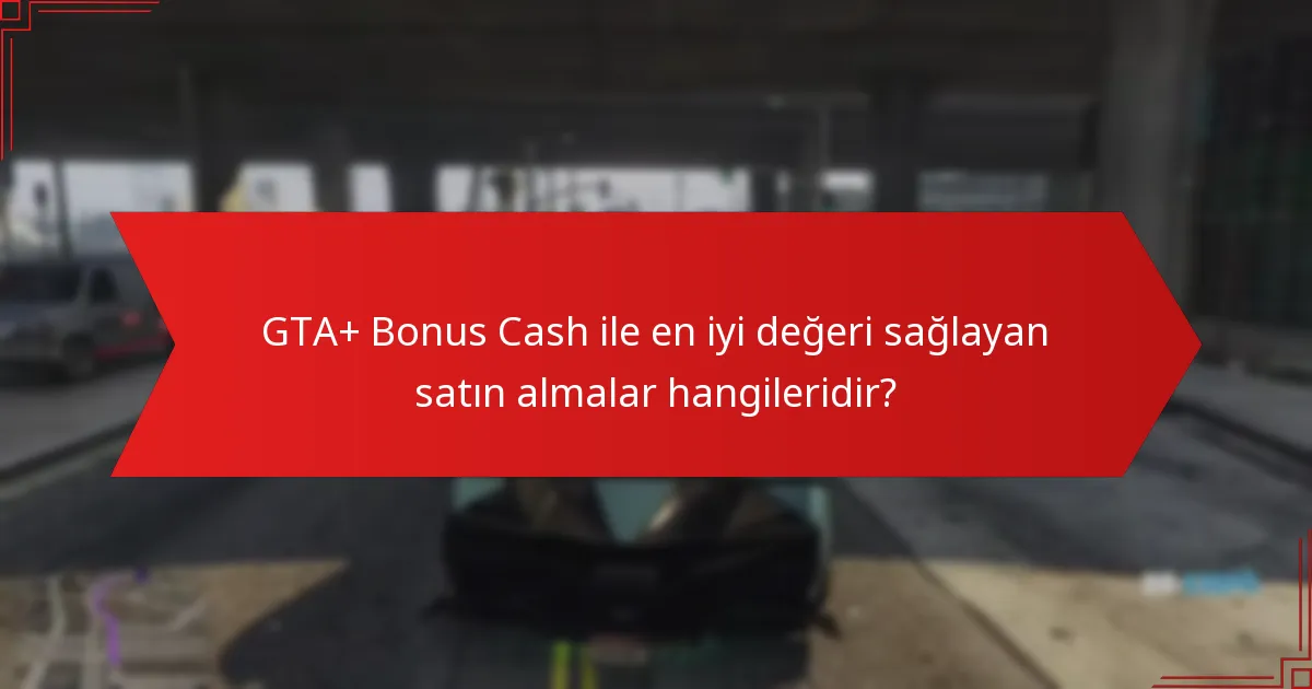 GTA+ Bonus Cash ile en iyi değeri sağlayan satın almalar hangileridir?