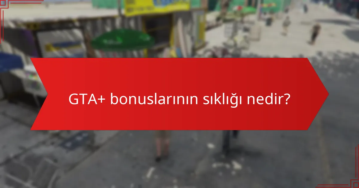 GTA+ bonuslarının sıklığı nedir?