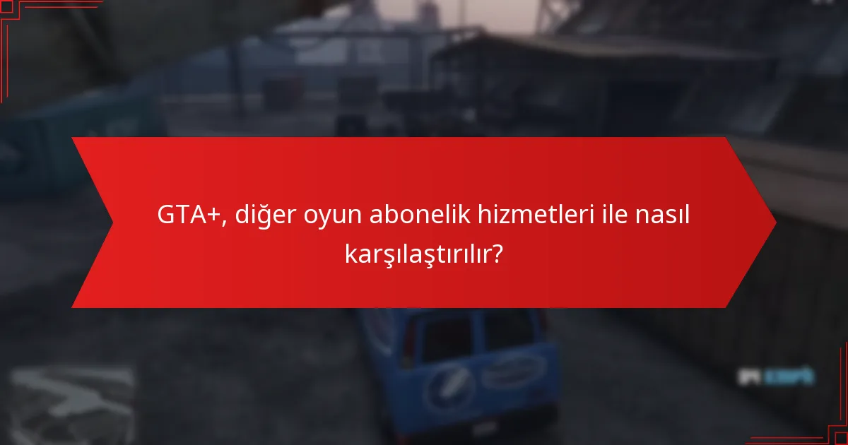 GTA+, diğer oyun abonelik hizmetleri ile nasıl karşılaştırılır?