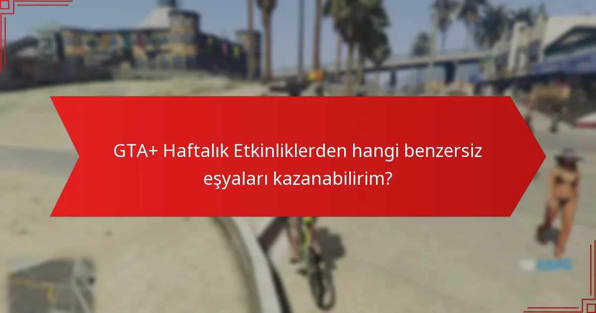 GTA+ Haftalık Etkinliklerden hangi benzersiz eşyaları kazanabilirim?
