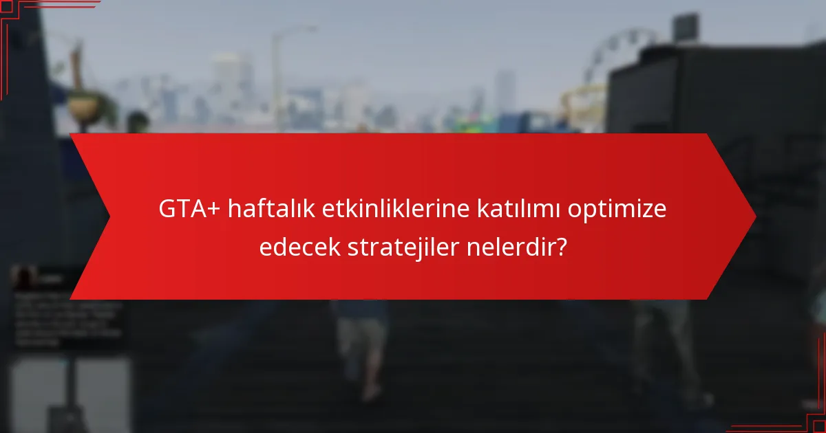 GTA+ haftalık etkinliklerine katılımı optimize edecek stratejiler nelerdir?