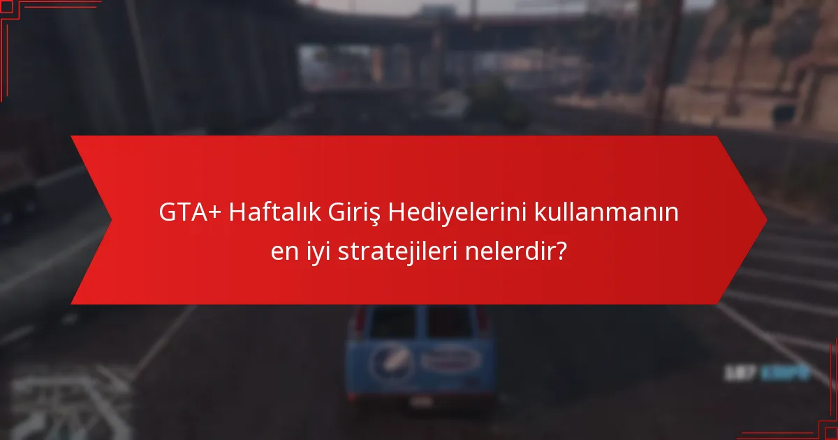 GTA+ Haftalık Giriş Hediyelerini kullanmanın en iyi stratejileri nelerdir?