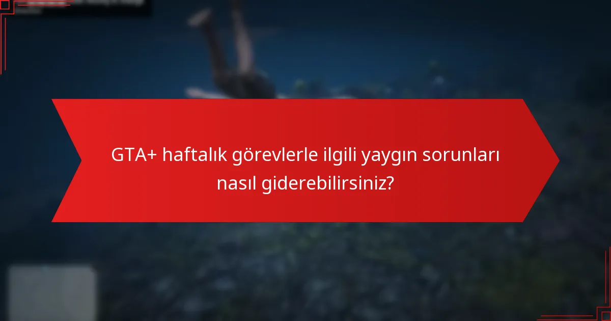 GTA+ haftalık görevlerle ilgili yaygın sorunları nasıl giderebilirsiniz?