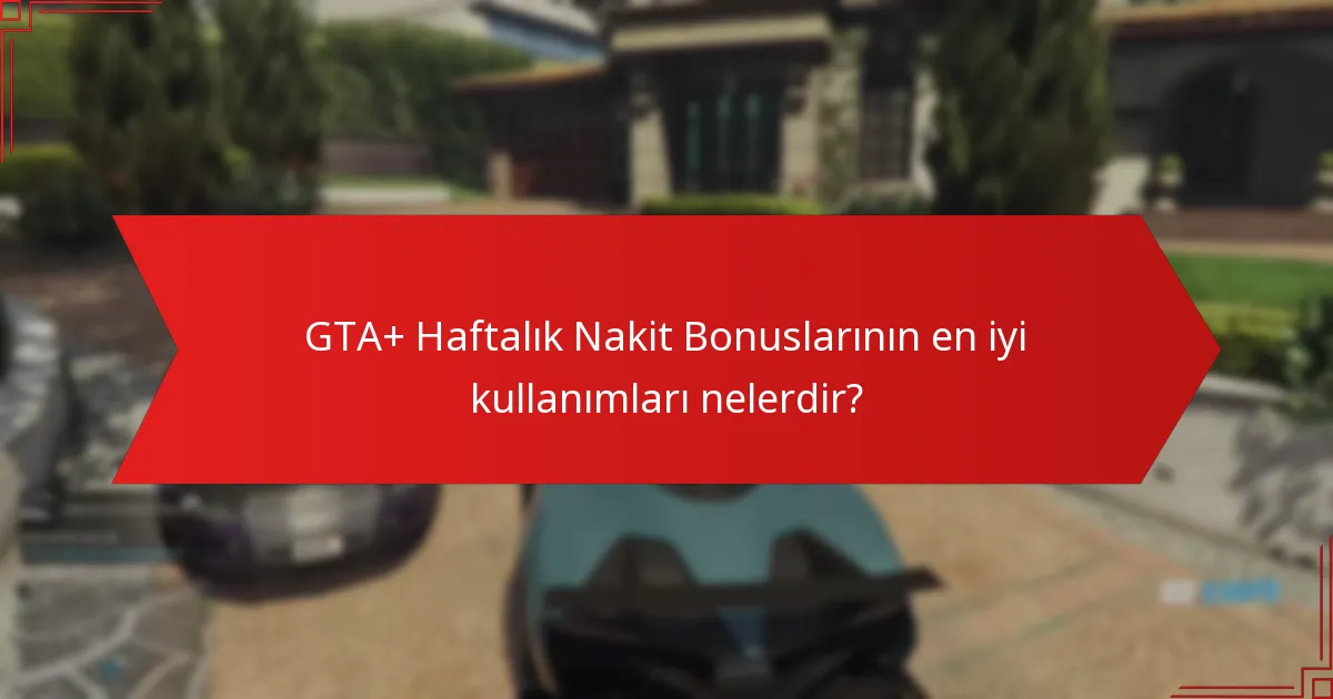 GTA+ Haftalık Nakit Bonuslarının en iyi kullanımları nelerdir?
