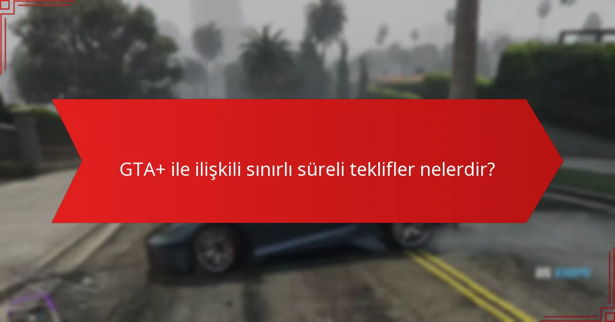 GTA+ ile ilişkili sınırlı süreli teklifler nelerdir?