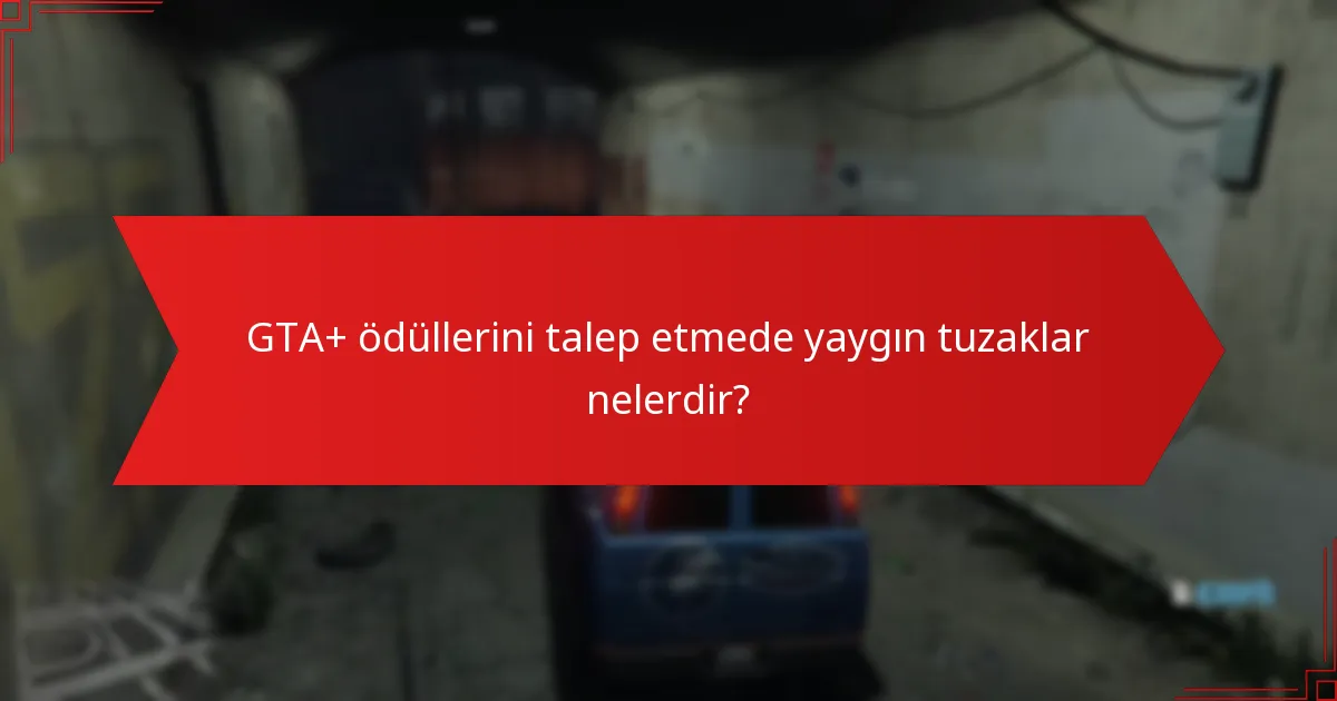 GTA+ ödüllerini talep etmede yaygın tuzaklar nelerdir?