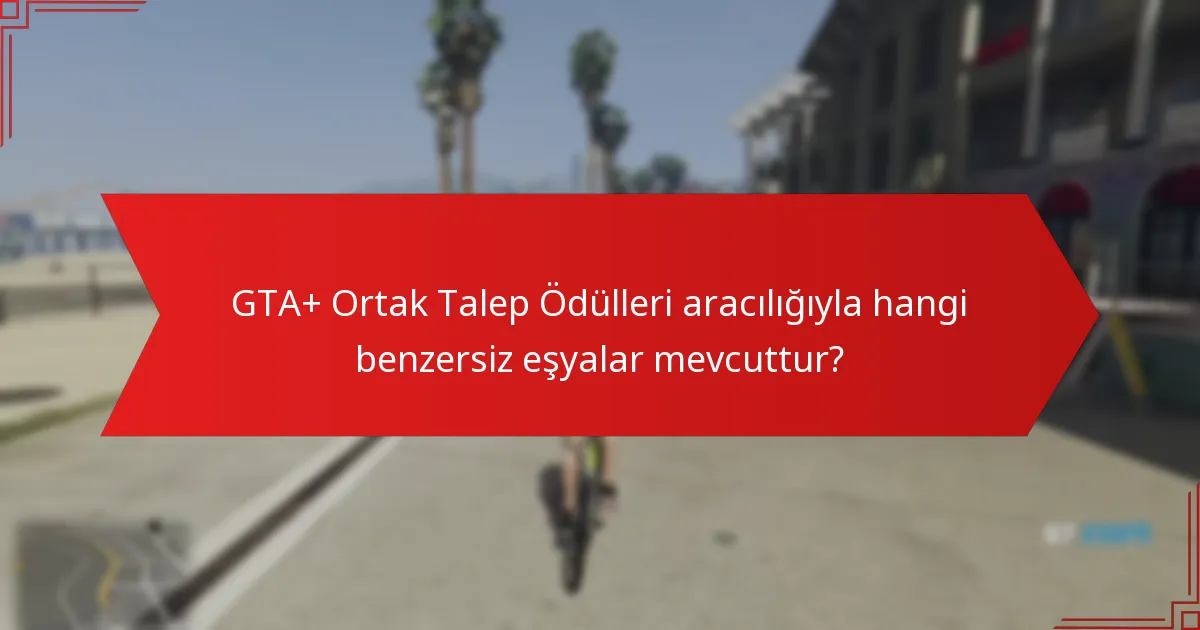 GTA+ Ortak Talep Ödülleri aracılığıyla hangi benzersiz eşyalar mevcuttur?