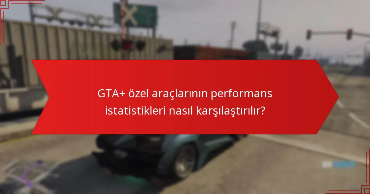 GTA+ özel araçlarının performans istatistikleri nasıl karşılaştırılır?