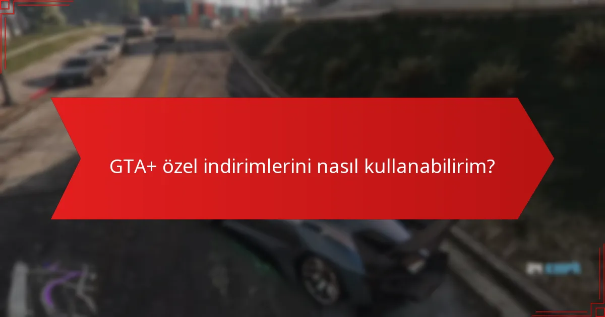 GTA+ özel indirimlerini nasıl kullanabilirim?