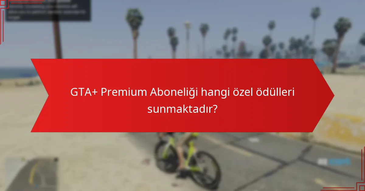GTA+ Premium Aboneliği hangi özel ödülleri sunmaktadır?