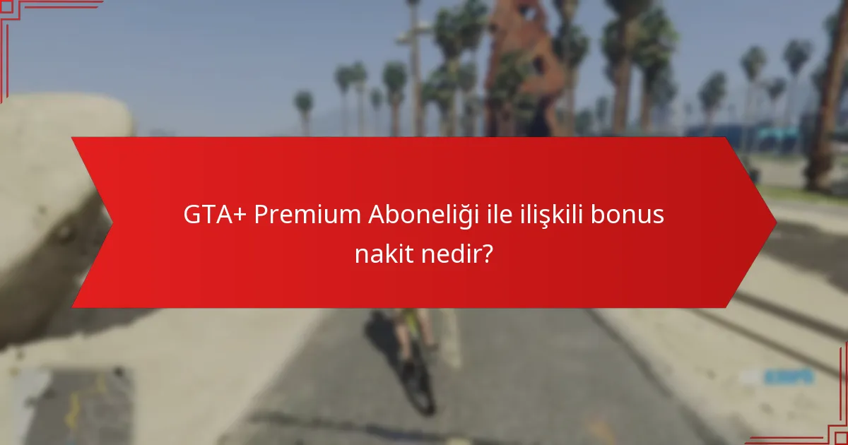 GTA+ Premium Aboneliği ile ilişkili bonus nakit nedir?