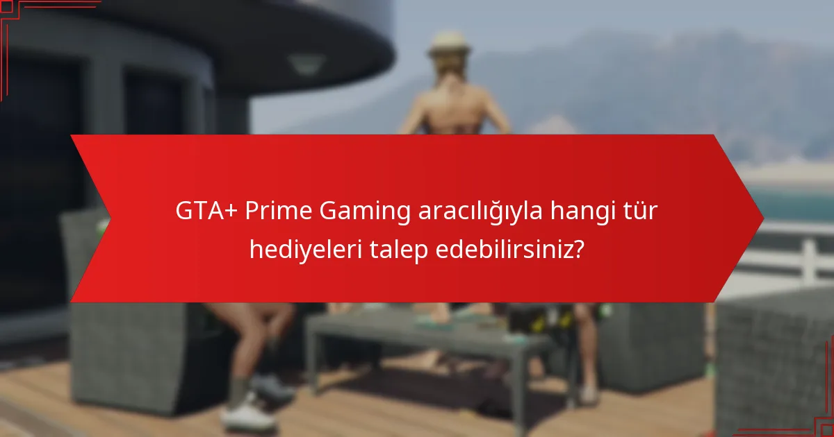 GTA+ Prime Gaming aracılığıyla hangi tür hediyeleri talep edebilirsiniz?