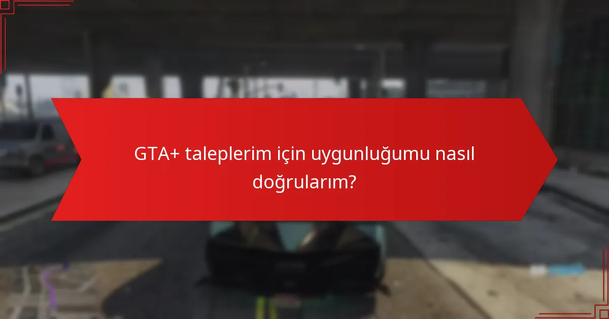 GTA+ taleplerim için uygunluğumu nasıl doğrularım?