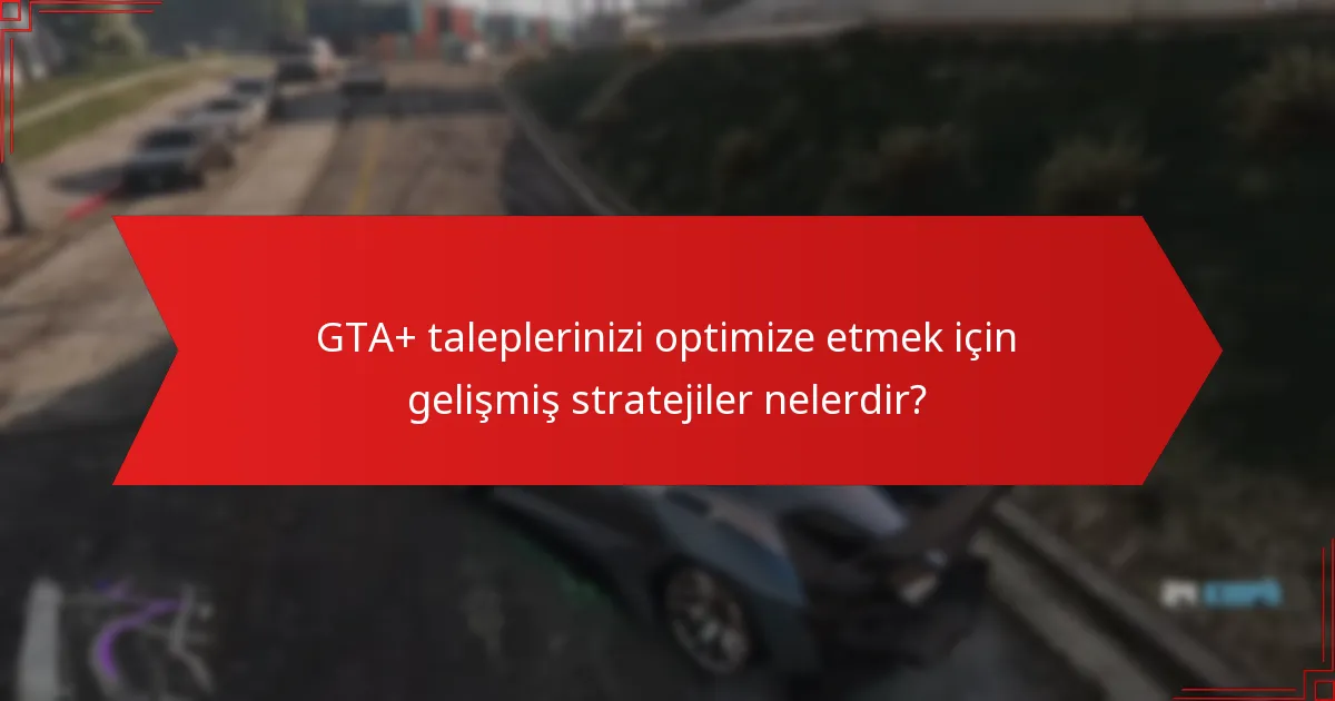 GTA+ taleplerinizi optimize etmek için gelişmiş stratejiler nelerdir?