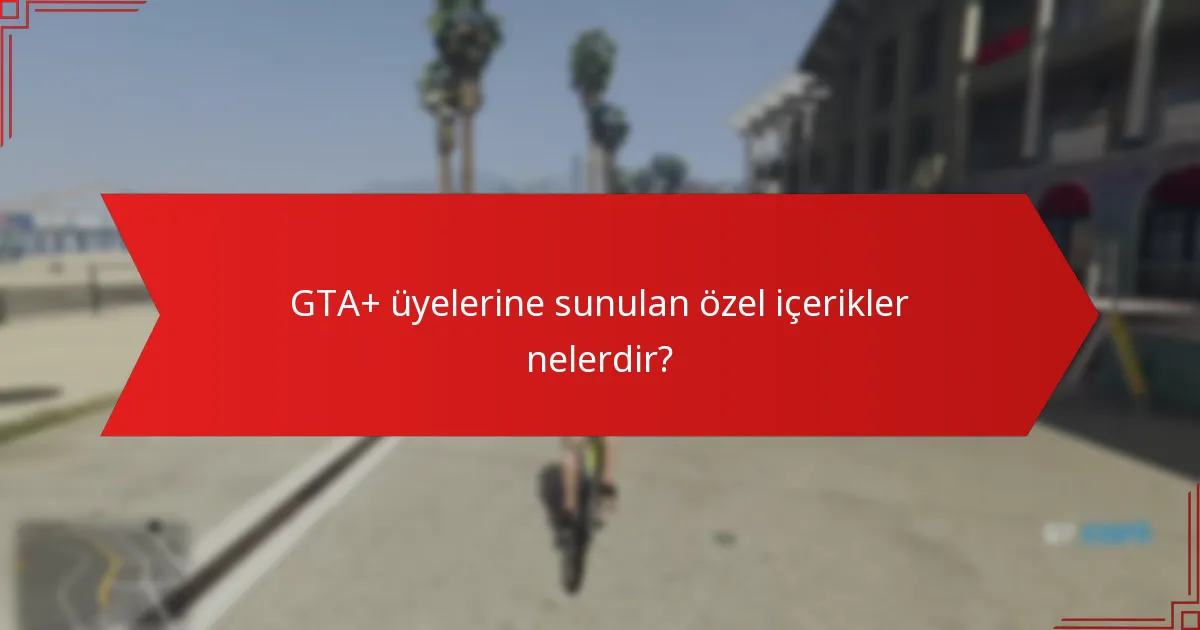 GTA+ üyelerine sunulan özel içerikler nelerdir?