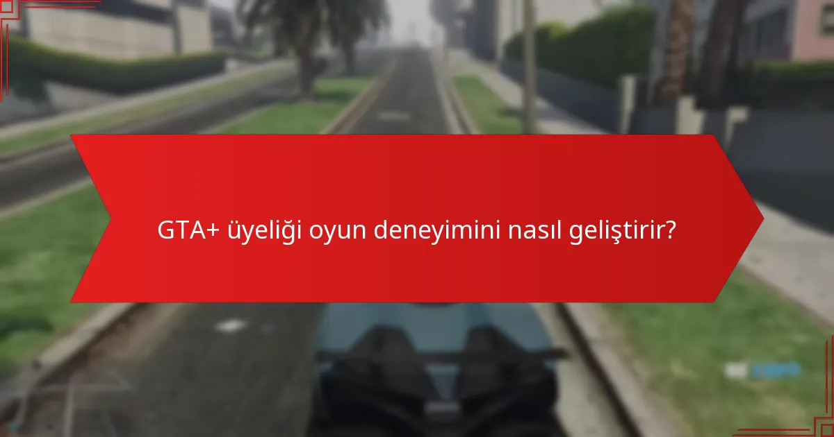 GTA+ üyeliği oyun deneyimini nasıl geliştirir?