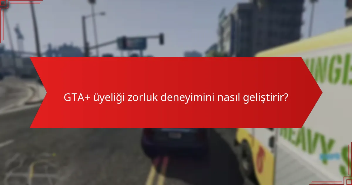 GTA+ üyeliği zorluk deneyimini nasıl geliştirir?