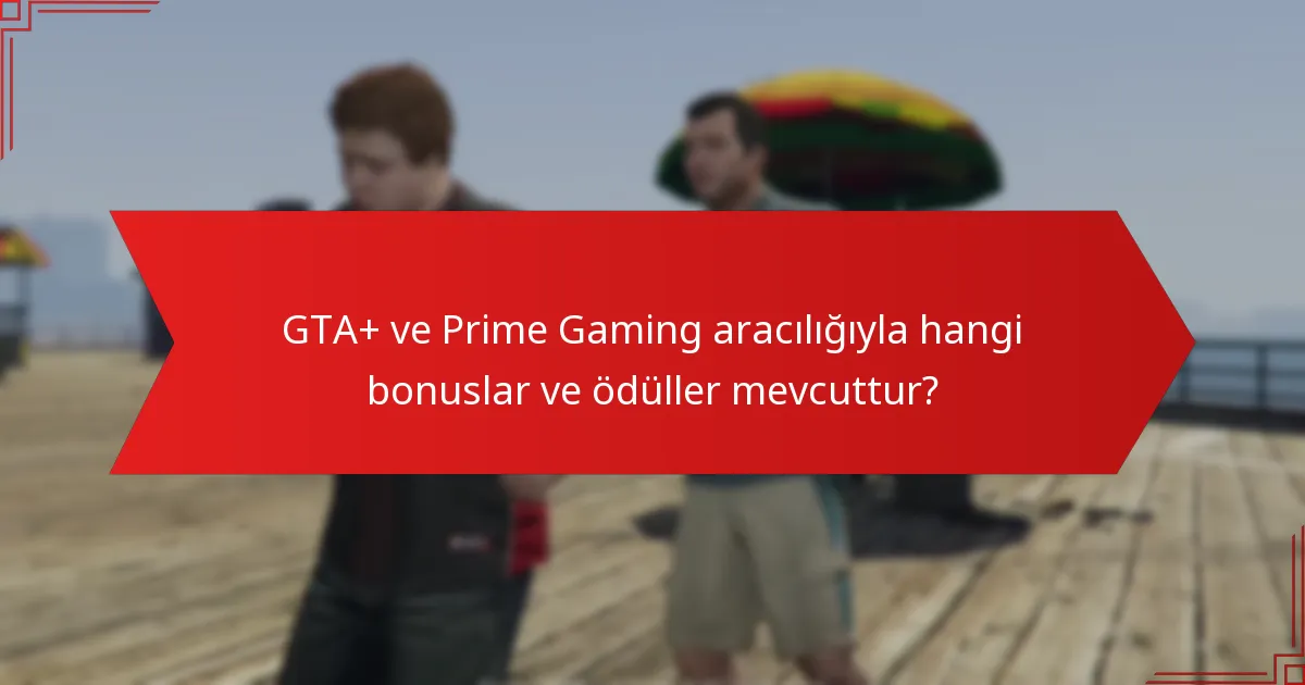 GTA+ ve Prime Gaming aracılığıyla hangi bonuslar ve ödüller mevcuttur?