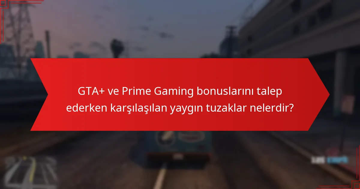 GTA+ ve Prime Gaming bonuslarını talep ederken karşılaşılan yaygın tuzaklar nelerdir?