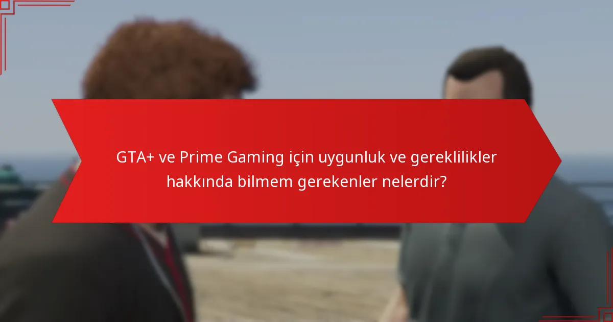 GTA+ ve Prime Gaming için uygunluk ve gereklilikler hakkında bilmem gerekenler nelerdir?