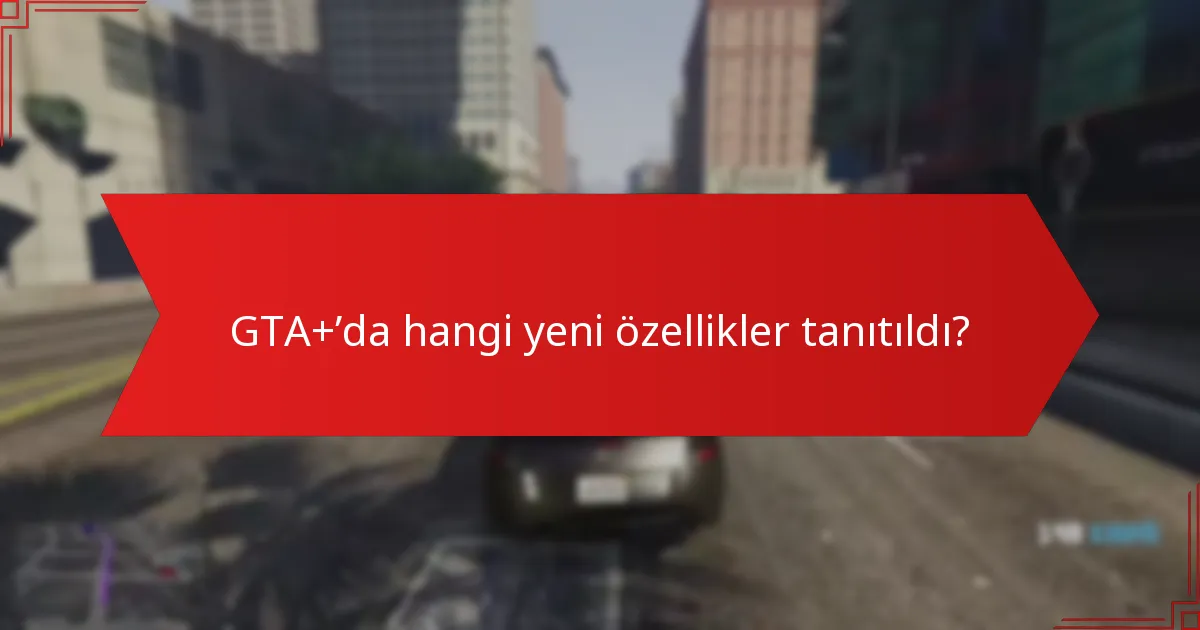 GTA+’da hangi yeni özellikler tanıtıldı?
