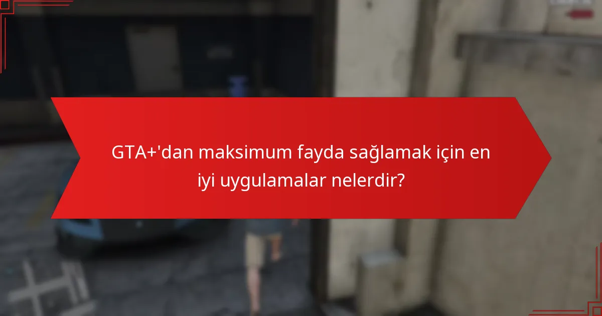 GTA+'dan maksimum fayda sağlamak için en iyi uygulamalar nelerdir?