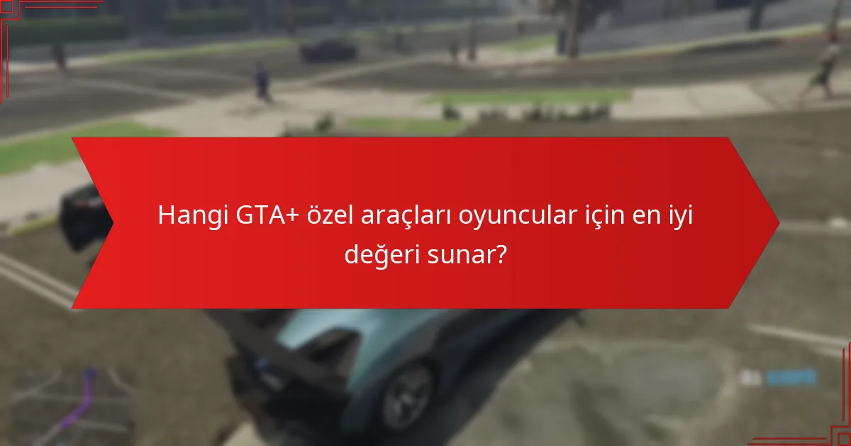 Hangi GTA+ özel araçları oyuncular için en iyi değeri sunar?