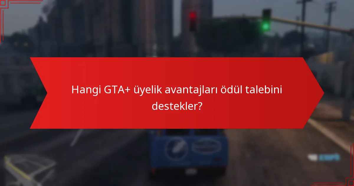 Hangi GTA+ üyelik avantajları ödül talebini destekler?