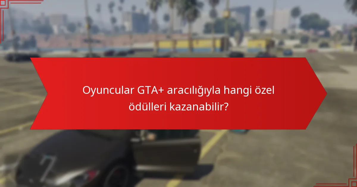 Oyuncular GTA+ aracılığıyla hangi özel ödülleri kazanabilir?