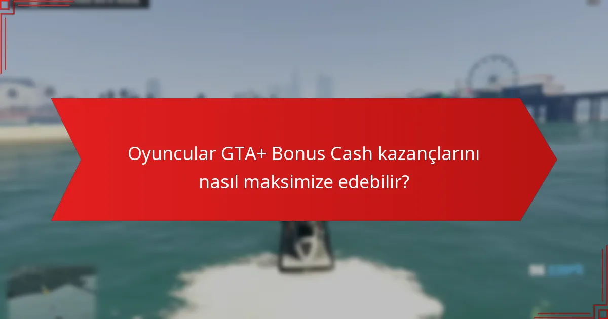 Oyuncular GTA+ Bonus Cash kazançlarını nasıl maksimize edebilir?