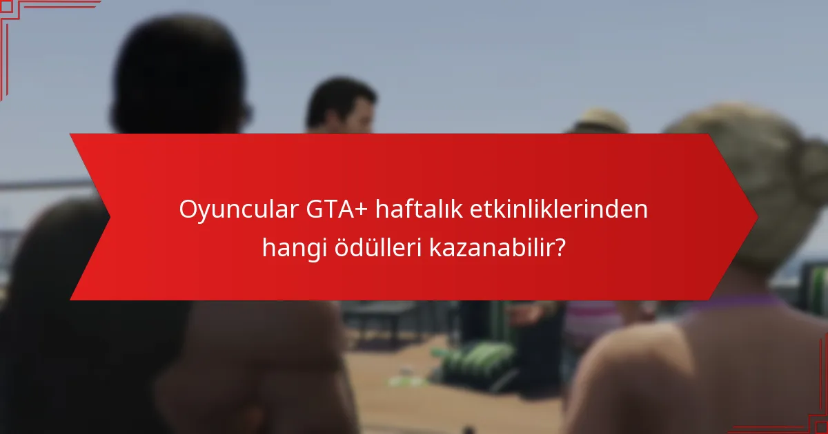 Oyuncular GTA+ haftalık etkinliklerinden hangi ödülleri kazanabilir?