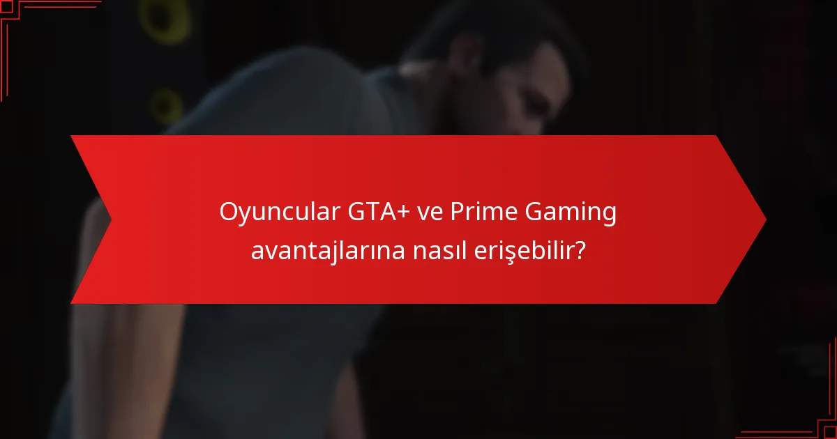 Oyuncular GTA+ ve Prime Gaming avantajlarına nasıl erişebilir?