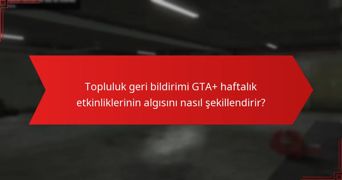 Topluluk geri bildirimi GTA+ haftalık etkinliklerinin algısını nasıl şekillendirir?