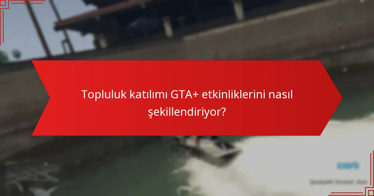 Topluluk katılımı GTA+ etkinliklerini nasıl şekillendiriyor?